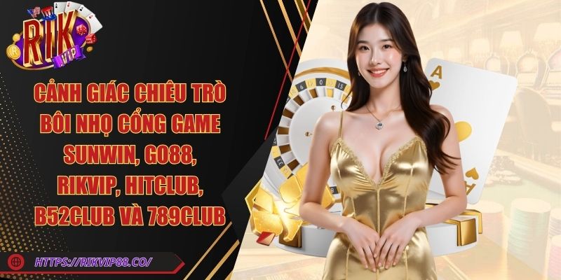 Cảnh giác chiêu trò bôi nhọ cổng game Sunwin, Go88, Rikvip, Hitclub, B52club và 789club